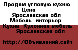 Продам угловую кухню › Цена ­ 6 000 - Ярославская обл. Мебель, интерьер » Кухни. Кухонная мебель   . Ярославская обл.